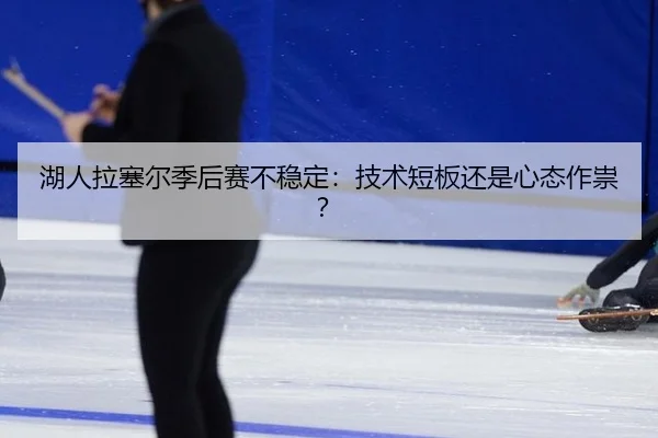湖人拉塞尔季后赛不稳定：技术短板还是心态作祟？